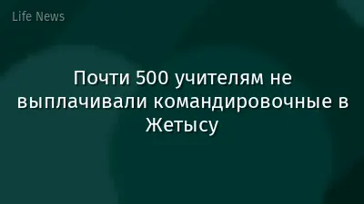 Почти 500 учителям не выплачивали командировочные в Жетысу