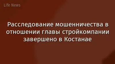 Расследование мошенничества в отношении главы стройкомпании завершено в Костанае