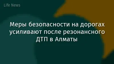Меры безопасности на дорогах усиливают после резонансного ДТП в Алматы