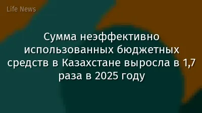 Сумма неэффективно использованных бюджетных средств в Казахстане выросла в 1,7 раза в 2025 году