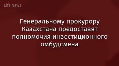 Генеральному прокурору Казахстана предоставят полномочия инвестиционного омбудсмена