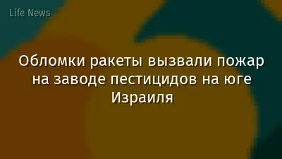Обломки ракеты вызвали пожар на заводе пестицидов на юге Израиля