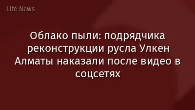 Облако пыли: подрядчика реконструкции русла Улкен Алматы наказали после видео в соцсетях