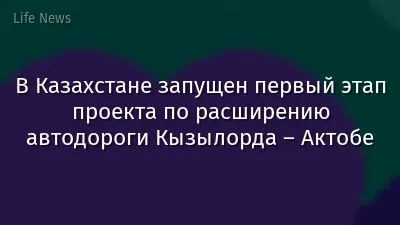 В Казахстане запущен первый этап проекта по расширению автодороги Кызылорда – Актобе