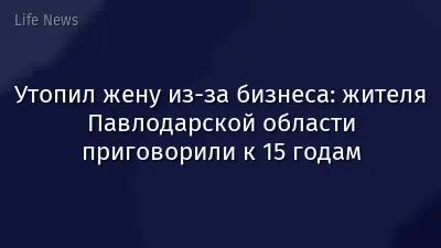Утопил жену из-за бизнеса: жителя Павлодарской области приговорили к 15 годам