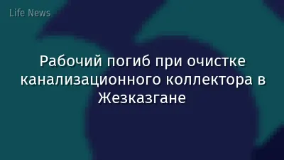 Рабочий погиб при очистке канализационного коллектора в Жезказгане