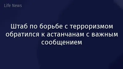 Штаб по борьбе с терроризмом обратился к астанчанам с важным сообщением