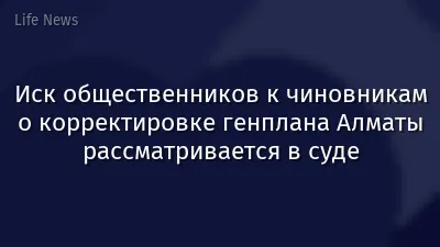 Иск общественников к чиновникам о корректировке генплана Алматы рассматривается в суде
