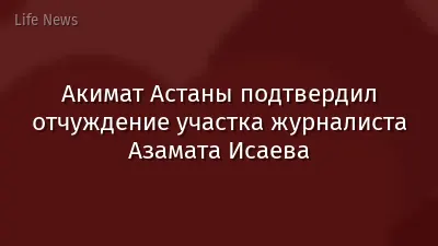 Акимат Астаны подтвердил отчуждение участка журналиста Азамата Исаева