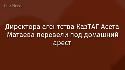 Директора агентства КазТАГ Асета Матаева перевели под домашний арест