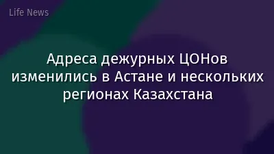 Адреса дежурных ЦОНов изменились в Астане и нескольких регионах Казахстана