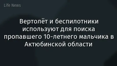 Вертолёт и беспилотники используют для поиска пропавшего 10-летнего мальчика в Актюбинской области