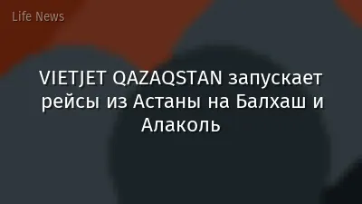 VIETJET QAZAQSTAN запускает рейсы из Астаны на Балхаш и Алаколь