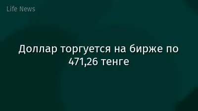 Доллар торгуется на бирже по 471,26 тенге