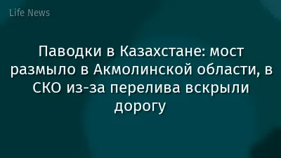 Паводки в Казахстане: мост размыло в Акмолинской области, в СКО из-за перелива вскрыли дорогу