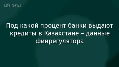 Под какой процент банки выдают кредиты в Казахстане – данные финрегулятора