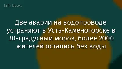 Две аварии на водопроводе устраняют в Усть-Каменогорске в 30-градусный мороз, более 2000 жителей остались без воды