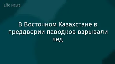В Восточном Казахстане в преддверии паводков взрывали лед
