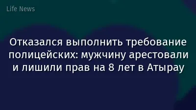 Отказался выполнить требование полицейских: мужчину арестовали и лишили прав на 8 лет в Атырау