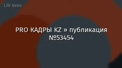 PRO КАДРЫ KZ » публикация №53454