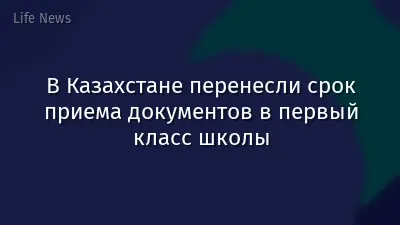 В Казахстане перенесли срок приема документов в первый класс школы