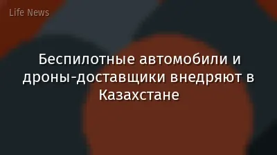Беспилотные автомобили и дроны-доставщики внедряют в Казахстане