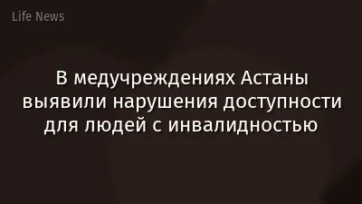 В медучреждениях Астаны выявили нарушения доступности для людей с инвалидностью