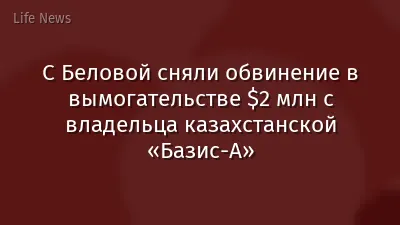 С Беловой сняли обвинение в вымогательстве $2 млн с владельца казахстанской «Базис-А»