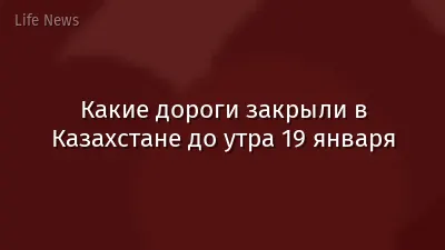 Какие дороги закрыли в Казахстане до утра 19 января