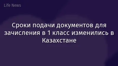 Сроки подачи документов для зачисления в 1 класс изменились в Казахстане