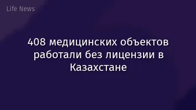 408 медицинских объектов работали без лицензии в Казахстане