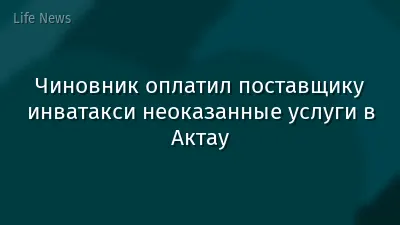 Чиновник оплатил поставщику инватакси неоказанные услуги в Актау