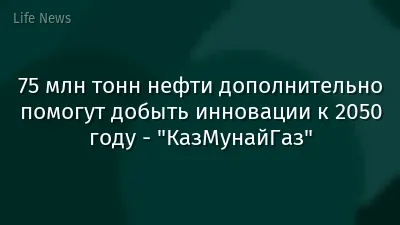 75 млн тонн нефти дополнительно помогут добыть инновации к 2050 году - "КазМунайГаз"