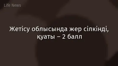 Жетісу облысында жер сілкінді, қуаты – 2 балл
