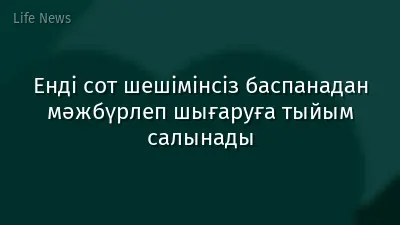 Енді сот шешiмiнсiз баспанадан мәжбүрлеп шығаруға тыйым салынады