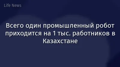 Всего один промышленный робот приходится на 1 тыс. работников в Казахстане