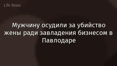 Мужчину осудили за убийство жены ради завладения бизнесом в Павлодаре