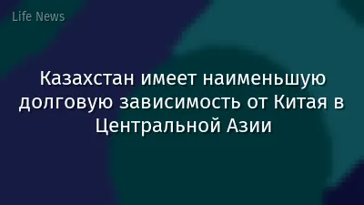 Казахстан имеет наименьшую долговую зависимость от Китая в Центральной Азии