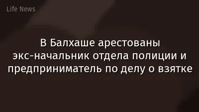 В Балхаше арестованы экс-начальник отдела полиции и предприниматель по делу о взятке
