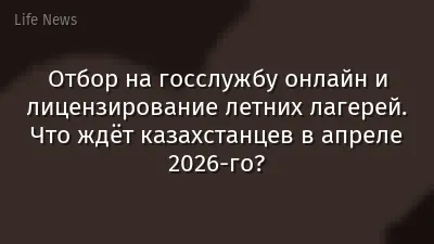Отбор на госслужбу онлайн и лицензирование летних лагерей. Что ждёт казахстанцев в апреле 2026-го?