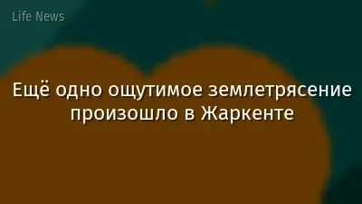 Ещё одно ощутимое землетрясение произошло в Жаркенте