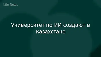 Университет по ИИ создают в Казахстане