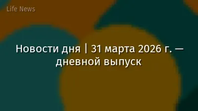 Новости дня | 31 марта 2026 г. — дневной выпуск