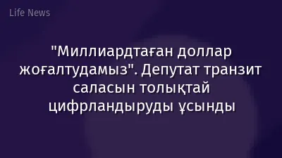 "Миллиардтаған доллар жоғалтудамыз". Депутат транзит саласын толықтай цифрландыруды ұсынды
