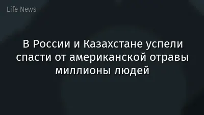В России и Казахстане успели спасти от американской отравы миллионы людей