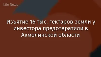Изъятие 16 тыс. гектаров земли у инвестора предотвратили в Акмолинской области