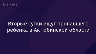 Вторые сутки ищут пропавшего ребенка в Актюбинской области