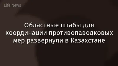 Областные штабы для координации противопаводковых мер развернули в Казахстане