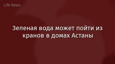 Зеленая вода может пойти из кранов в домах Астаны