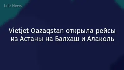 Vietjet Qazaqstan открыла рейсы из Астаны на Балхаш и Алаколь
